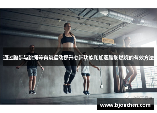 通过跑步与跳绳等有氧运动提升心肺功能和加速脂肪燃烧的有效方法